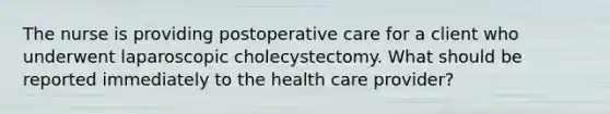 The nurse is providing postoperative care for a client who underwent laparoscopic cholecystectomy. What should be reported immediately to the health care provider?