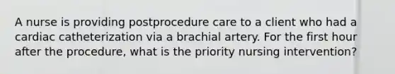 A nurse is providing postprocedure care to a client who had a cardiac catheterization via a brachial artery. For the first hour after the procedure, what is the priority nursing intervention?