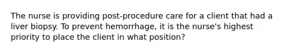 The nurse is providing post-procedure care for a client that had a liver biopsy. To prevent hemorrhage, it is the nurse's highest priority to place the client in what position?