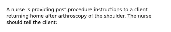 A nurse is providing post-procedure instructions to a client returning home after arthroscopy of the shoulder. The nurse should tell the client: