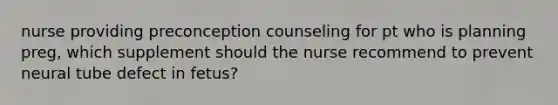 nurse providing preconception counseling for pt who is planning preg, which supplement should the nurse recommend to prevent neural tube defect in fetus?