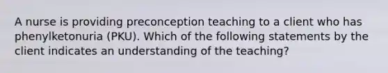 A nurse is providing preconception teaching to a client who has phenylketonuria (PKU). Which of the following statements by the client indicates an understanding of the teaching?