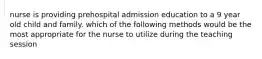 nurse is providing prehospital admission education to a 9 year old child and family. which of the following methods would be the most appropriate for the nurse to utilize during the teaching session