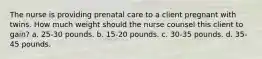 The nurse is providing prenatal care to a client pregnant with twins. How much weight should the nurse counsel this client to gain? a. 25-30 pounds. b. 15-20 pounds. c. 30-35 pounds. d. 35-45 pounds.