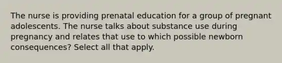 The nurse is providing prenatal education for a group of pregnant adolescents. The nurse talks about substance use during pregnancy and relates that use to which possible newborn consequences? Select all that apply.