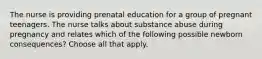 The nurse is providing prenatal education for a group of pregnant teenagers. The nurse talks about substance abuse during pregnancy and relates which of the following possible newborn consequences? Choose all that apply.