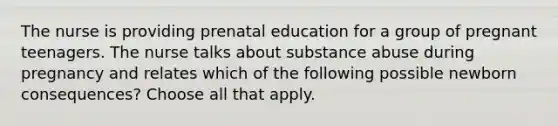 The nurse is providing prenatal education for a group of pregnant teenagers. The nurse talks about substance abuse during pregnancy and relates which of the following possible newborn consequences? Choose all that apply.