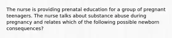 The nurse is providing prenatal education for a group of pregnant teenagers. The nurse talks about substance abuse during pregnancy and relates which of the following possible newborn consequences?