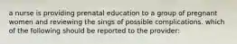 a nurse is providing prenatal education to a group of pregnant women and reviewing the sings of possible complications. which of the following should be reported to the provider: