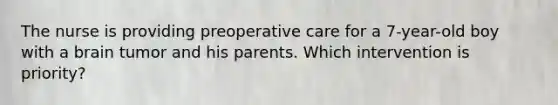 The nurse is providing preoperative care for a 7-year-old boy with a brain tumor and his parents. Which intervention is priority?