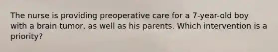 The nurse is providing preoperative care for a 7-year-old boy with a brain tumor, as well as his parents. Which intervention is a priority?