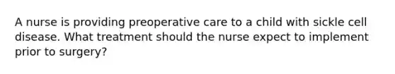 A nurse is providing preoperative care to a child with sickle cell disease. What treatment should the nurse expect to implement prior to surgery?