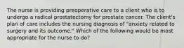 The nurse is providing preoperative care to a client who is to undergo a radical prostatectomy for prostate cancer. The client's plan of care includes the nursing diagnosis of "anxiety related to surgery and its outcome." Which of the following would be most appropriate for the nurse to do?