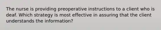 The nurse is providing preoperative instructions to a client who is deaf. Which strategy is most effective in assuring that the client understands the information?