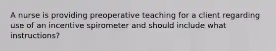 A nurse is providing preoperative teaching for a client regarding use of an incentive spirometer and should include what instructions?