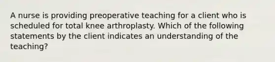 A nurse is providing preoperative teaching for a client who is scheduled for total knee arthroplasty. Which of the following statements by the client indicates an understanding of the teaching?