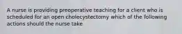 A nurse is providing preoperative teaching for a client who is scheduled for an open cholecystectomy which of the following actions should the nurse take