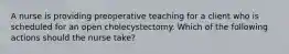 A nurse is providing preoperative teaching for a client who is scheduled for an open cholecystectomy. Which of the following actions should the nurse take?