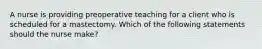 A nurse is providing preoperative teaching for a client who is scheduled for a mastectomy. Which of the following statements should the nurse make?