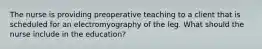 The nurse is providing preoperative teaching to a client that is scheduled for an electromyography of the leg. What should the nurse include in the education?