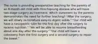 The nurse is providing preoperative teaching for the parents of an 8-month-old child with Hirschsprung disease who will have two-stage surgery as treatment. Which statement by the parents demonstrates the need for further teaching? "After the surgery, we will slowly re-introduce easy-to-digest solids." "Our child will have a nasogastric tube for the first day after the surgery to receive nutrition." "We will be able to resume breastfeeding about one day after the surgery." "Our child will have a colostomy from the first surgery and a second surgery to repair the bowel."