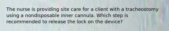 The nurse is providing site care for a client with a tracheostomy using a nondisposable inner cannula. Which step is recommended to release the lock on the device?