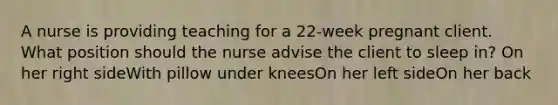 A nurse is providing teaching for a 22-week pregnant client. What position should the nurse advise the client to sleep in? On her right sideWith pillow under kneesOn her left sideOn her back