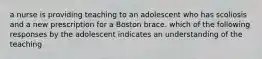 a nurse is providing teaching to an adolescent who has scoliosis and a new prescription for a Boston brace. which of the following responses by the adolescent indicates an understanding of the teaching