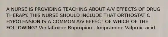 A NURSE IS PROVIDING TEACHING ABOUT A/V EFFECTS OF DRUG THERAPY. THIS NURSE SHOULD INCLUDE THAT ORTHOSTATIC HYPOTENSION IS A COMMON A/V EFFECT OF WHICH OF THE FOLLOWING? Venlafaxine Bupropion . Imipramine Valproic acid