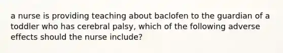 a nurse is providing teaching about baclofen to the guardian of a toddler who has cerebral palsy, which of the following adverse effects should the nurse include?