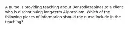 A nurse is providing teaching about Benzodiazepines to a client who is discontinuing long-term Alprazolam. Which of the following pieces of information should the nurse include in the teaching?