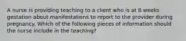 A nurse is providing teaching to a client who is at 8 weeks gestation about manifestations to report to the provider during pregnancy. Which of the following pieces of information should the nurse include in the teaching?