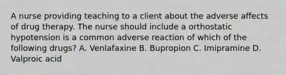 A nurse providing teaching to a client about the adverse affects of drug therapy. The nurse should include a orthostatic hypotension is a common adverse reaction of which of the following drugs? A. Venlafaxine B. Bupropion C. Imipramine D. Valproic acid