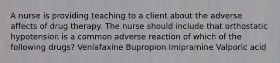 A nurse is providing teaching to a client about the adverse affects of drug therapy. The nurse should include that orthostatic hypotension is a common adverse reaction of which of the following drugs? Venlafaxine Bupropion Imipramine Valporic acid