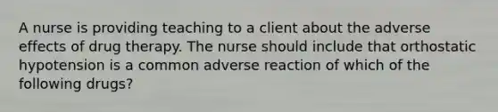 A nurse is providing teaching to a client about the adverse effects of drug therapy. The nurse should include that orthostatic hypotension is a common adverse reaction of which of the following drugs?