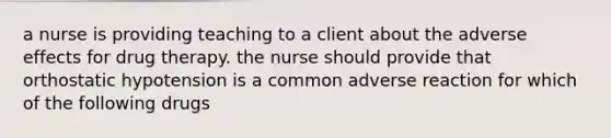 a nurse is providing teaching to a client about the adverse effects for drug therapy. the nurse should provide that orthostatic hypotension is a common adverse reaction for which of the following drugs