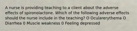 A nurse is providing teaching to a client about the adverse effects of spironolactone. Which of the following adverse effects should the nurse include in the teaching? O Ocularerythema O Diarrhea 0 Muscle weakness 0 Feeling depressed