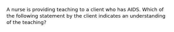 A nurse is providing teaching to a client who has AIDS. Which of the following statement by the client indicates an understanding of the teaching?