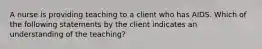 A nurse is providing teaching to a client who has AIDS. Which of the following statements by the client indicates an understanding of the teaching?