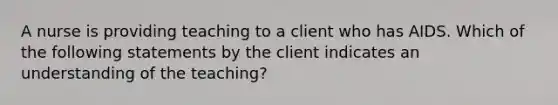 A nurse is providing teaching to a client who has AIDS. Which of the following statements by the client indicates an understanding of the teaching?