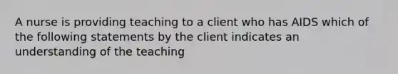 A nurse is providing teaching to a client who has AIDS which of the following statements by the client indicates an understanding of the teaching