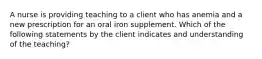 A nurse is providing teaching to a client who has anemia and a new prescription for an oral iron supplement. Which of the following statements by the client indicates and understanding of the teaching?