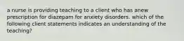 a nurse is providing teaching to a client who has anew prescription for diazepam for anxiety disorders. which of the following client statements indicates an understanding of the teaching?