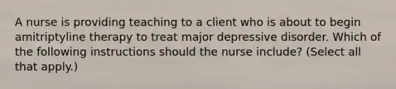 A nurse is providing teaching to a client who is about to begin amitriptyline therapy to treat major depressive disorder. Which of the following instructions should the nurse include? (Select all that apply.)