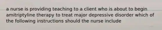 a nurse is providing teaching to a client who is about to begin amitriptyline therapy to treat major depressive disorder which of the following instructions should the nurse include