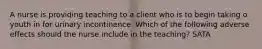 A nurse is providing teaching to a client who is to begin taking o youth in for urinary incontinence. Which of the following adverse effects should the nurse include in the teaching? SATA