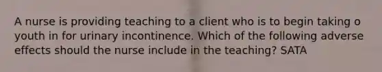 A nurse is providing teaching to a client who is to begin taking o youth in for urinary incontinence. Which of the following adverse effects should the nurse include in the teaching? SATA