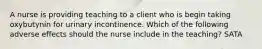 A nurse is providing teaching to a client who is begin taking oxybutynin for urinary incontinence. Which of the following adverse effects should the nurse include in the teaching? SATA