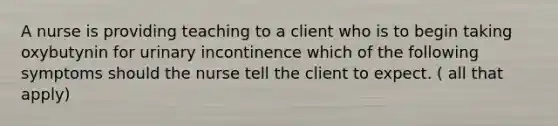 A nurse is providing teaching to a client who is to begin taking oxybutynin for urinary incontinence which of the following symptoms should the nurse tell the client to expect. ( all that apply)