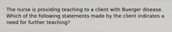 The nurse is providing teaching to a client with Buerger disease. Which of the following statements made by the client indicates a need for further teaching?